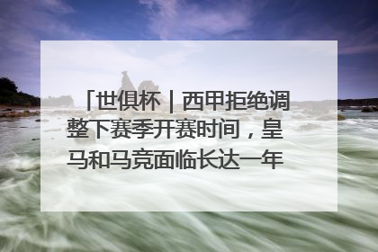 世俱杯｜西甲拒绝调整下赛季开赛时间，皇马和马竞面临长达一年的“魔鬼赛程”