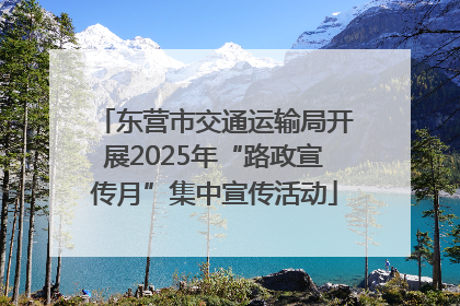 东营市交通运输局开展2025年“路政宣传月”集中宣传活动