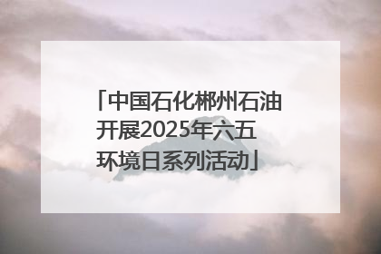 中国石化郴州石油开展2025年六五环境日系列活动