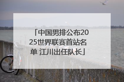 中国男排公布2025世界联赛首站名单 江川出任队长