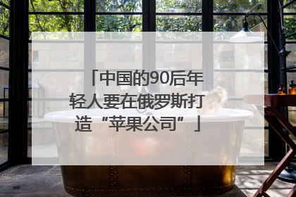 中国的90后年轻人要在俄罗斯打造“苹果公司”