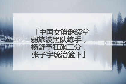 中国女篮继续拿弱旅波黑队练手，杨舒予狂飙三分，张子宇统治篮下