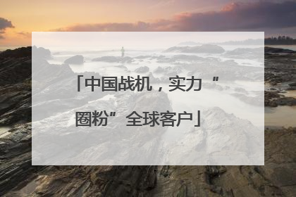 中国战机，实力“圈粉”全球客户