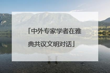 中外专家学者在雅典共议文明对话