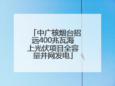 中广核烟台招远400兆瓦海上光伏项目全容量并网发电