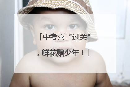 中考喜“过关”，鲜花赠少年！