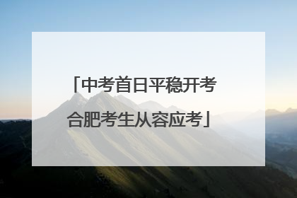 中考首日平稳开考 合肥考生从容应考
