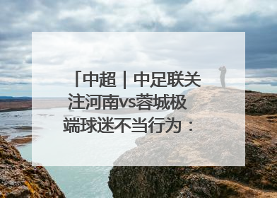 中超｜中足联关注河南vs蓉城极端球迷不当行为：强烈谴责！
