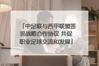 中足联与西甲联盟签署战略合作协议 共促职业足球交流和发展