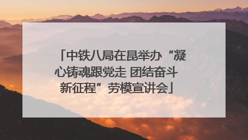 中铁八局在昆举办“凝心铸魂跟党走 团结奋斗新征程”劳模宣讲会