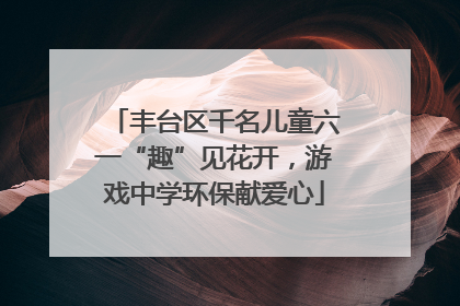 丰台区千名儿童六一“趣”见花开，游戏中学环保献爱心