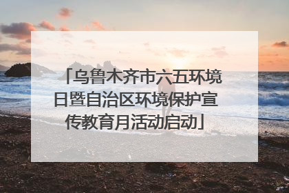 乌鲁木齐市六五环境日暨自治区环境保护宣传教育月活动启动
