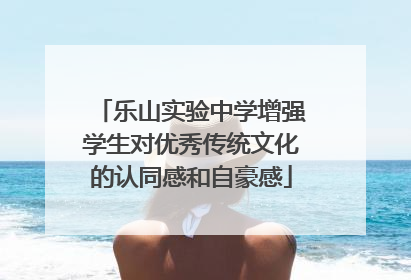 乐山实验中学增强学生对优秀传统文化的认同感和自豪感