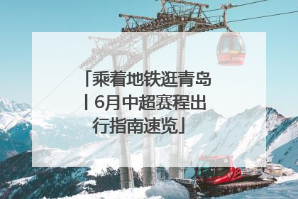 乘着地铁逛青岛丨6月中超赛程出行指南速览