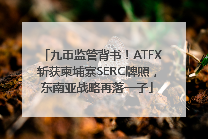九重监管背书！ATFX斩获柬埔寨SERC牌照，东南亚战略再落一子