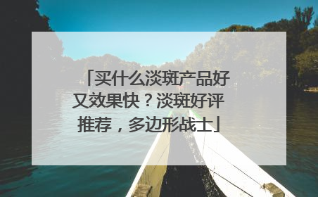 买什么淡斑产品好又效果快？淡斑好评推荐，多边形战士