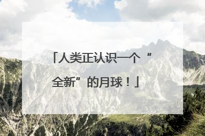 人类正认识一个“全新”的月球！