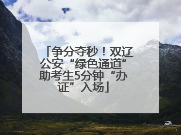 争分夺秒！双辽公安“绿色通道”助考生5分钟“办证”入场
