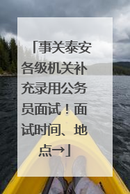 事关泰安各级机关补充录用公务员面试！面试时间、地点→
