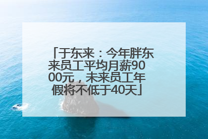 于东来：今年胖东来员工平均月薪9000元，未来员工年假将不低于40天