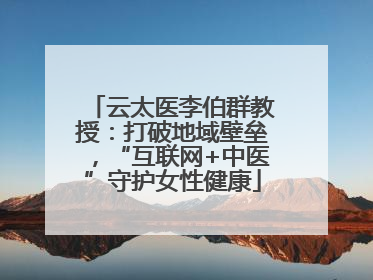 云太医李伯群教授：打破地域壁垒，“互联网+中医”守护女性健康