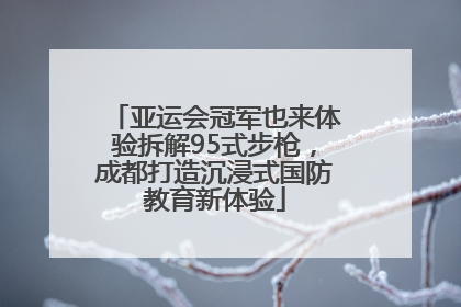 亚运会冠军也来体验拆解95式步枪，成都打造沉浸式国防教育新体验