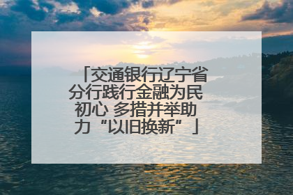 交通银行辽宁省分行践行金融为民初心 多措并举助力“以旧换新”
