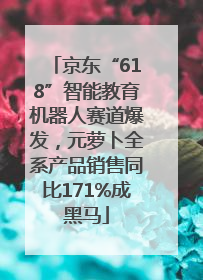 京东“618”智能教育机器人赛道爆发，元萝卜全系产品销售同比171%成黑马