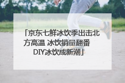 京东七鲜冰饮季出击北方高温 冰饮销量翻番 DIY冰饮成新潮