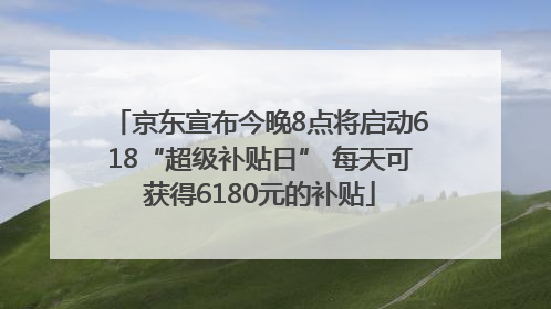 京东宣布今晚8点将启动618“超级补贴日” 每天可获得6180元的补贴