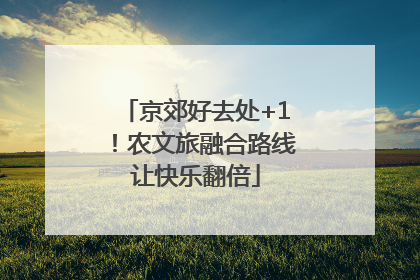 京郊好去处+1！农文旅融合路线让快乐翻倍