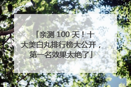 亲测 100 天！十大美白丸排行榜大公开，第一名效果太绝了
