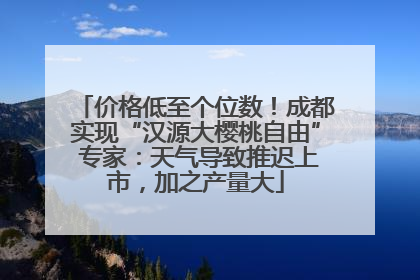 价格低至个位数！成都实现“汉源大樱桃自由” 专家：天气导致推迟上市，加之产量大