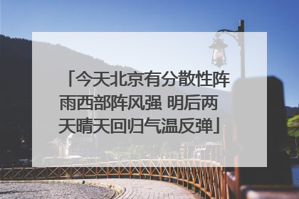 今天北京有分散性阵雨西部阵风强 明后两天晴天回归气温反弹