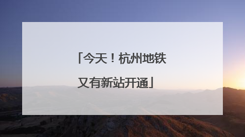今天！杭州地铁又有新站开通