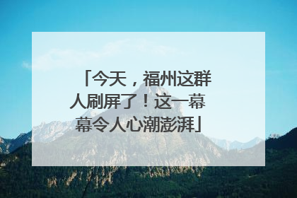 今天，福州这群人刷屏了！这一幕幕令人心潮澎湃