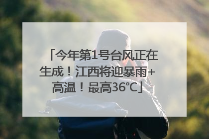 今年第1号台风正在生成！江西将迎暴雨+高温！最高36℃