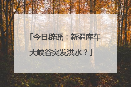 今日辟谣：新疆库车大峡谷突发洪水？