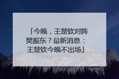 今晚，王楚钦对阵樊振东？最新消息：王楚钦今晚不出场