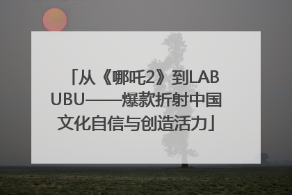 从《哪吒2》到LABUBU——爆款折射中国文化自信与创造活力