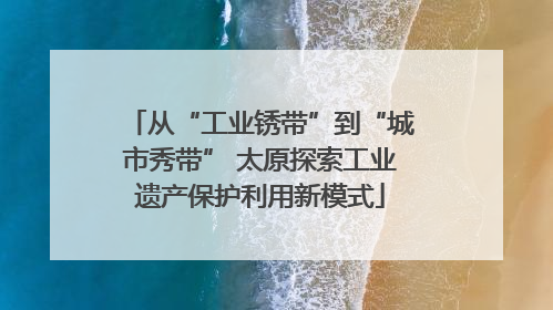 从“工业锈带”到“城市秀带” 太原探索工业遗产保护利用新模式
