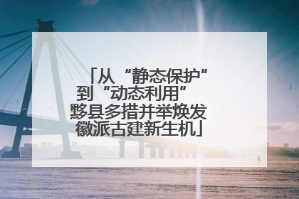 从“静态保护”到“动态利用” 黟县多措并举焕发徽派古建新生机