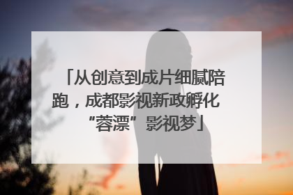 从创意到成片细腻陪跑，成都影视新政孵化“蓉漂”影视梦