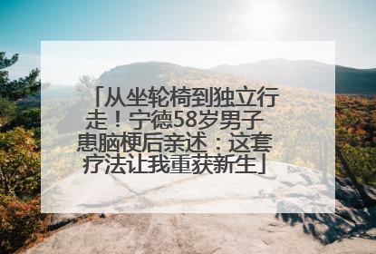 从坐轮椅到独立行走！宁德58岁男子患脑梗后亲述：这套疗法让我重获新生