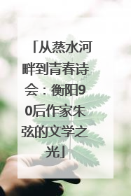 从蒸水河畔到青春诗会：衡阳90后作家朱弦的文学之光