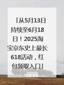 从5月13日持续至6月18日！2025淘宝京东史上最长618活动，红包领取入口
