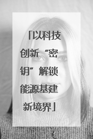 以科技创新“密钥”解锁能源基建新境界