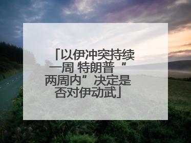 以伊冲突持续一周 特朗普“两周内”决定是否对伊动武