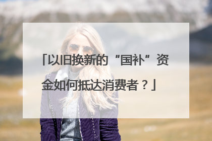 以旧换新的“国补”资金如何抵达消费者？