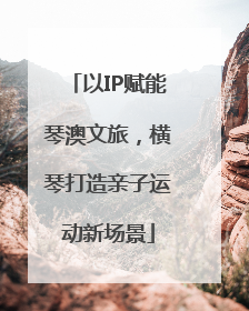 以IP赋能琴澳文旅，横琴打造亲子运动新场景